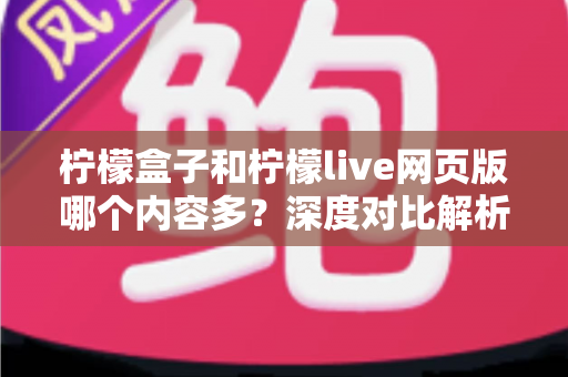 柠檬盒子和柠檬live网页版哪个内容多？深度对比解析助你选对平台