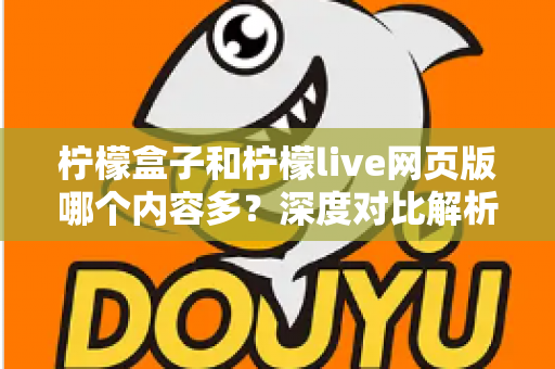 柠檬盒子和柠檬live网页版哪个内容多？深度对比解析助你选对平台