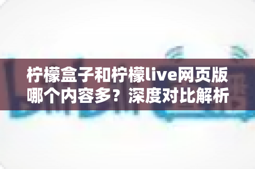 柠檬盒子和柠檬live网页版哪个内容多？深度对比解析助你选对平台