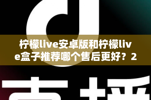 柠檬live安卓版和柠檬live盒子推荐哪个售后更好?2025年最全对比评测与选购指南 柠檬live安卓版和柠檬live盒子推荐哪个售后更好?2025年最全对比评测与选购指南