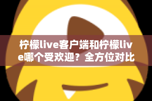 柠檬live客户端和柠檬live哪个受欢迎?全方位对比解析帮你选对版本 柠檬live客户端和柠檬live哪个受欢迎?全方位对比解析帮你选对版本