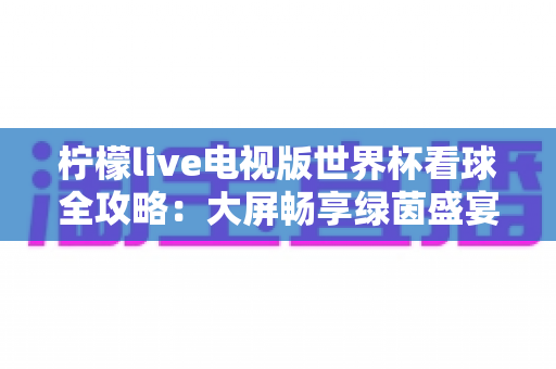 柠檬live电视版世界杯看球全攻略:大屏畅享绿茵盛宴的最佳指南 柠檬live电视版世界杯看球全攻略:大屏畅享绿茵盛宴的最佳指南
