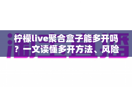 柠檬live聚合盒子能多开吗?一文读懂多开方法、风险与实用技巧 柠檬live聚合盒子能多开吗?一文读懂多开方法、风险与实用技巧