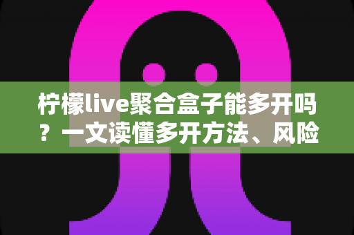 柠檬live聚合盒子能多开吗？一文读懂多开方法、风险与实用技巧