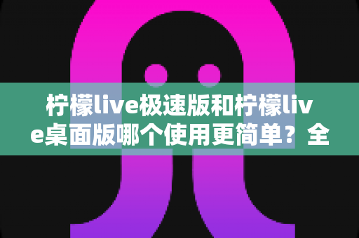 柠檬live极速版和柠檬live桌面版哪个使用更简单?全面对比测评帮你轻松选择 柠檬live极速版和柠檬live桌面版哪个使用更简单?全面对比测评帮你轻松选择