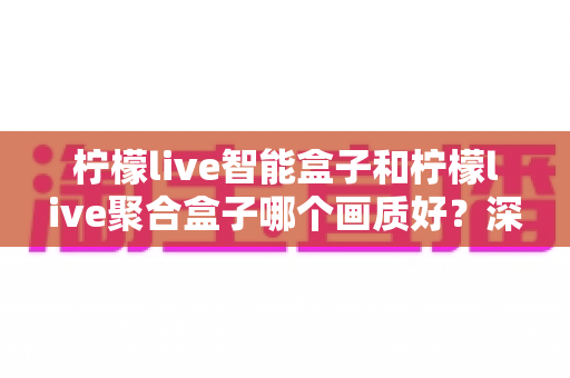 柠檬live智能盒子和柠檬live聚合盒子哪个画质好?深度评测帮你选对高清观影神器 柠檬live智能盒子和柠檬live聚合盒子哪个画质好?深度评测帮你选对高清观影神器