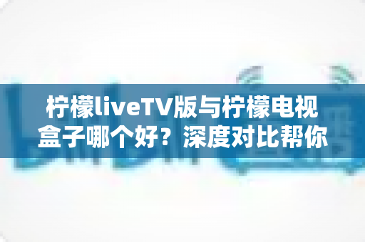 柠檬liveTV版与柠檬电视盒子哪个好?深度对比帮你选出最适合的观影方案 柠檬liveTV版与柠檬电视盒子哪个好?深度对比帮你选出最适合的观影方案