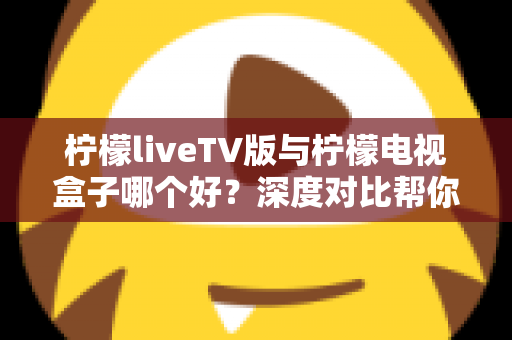 柠檬liveTV版与柠檬电视盒子哪个好?深度对比帮你选出最适合的观影方案 柠檬liveTV版与柠檬电视盒子哪个好?深度对比帮你选出最适合的观影方案