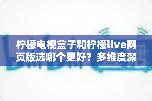 柠檬电视盒子和柠檬live网页版选哪个更好?多维度深度对比评测与实用选购指南 柠檬电视盒子和柠檬live网页版选哪个更好?多维度深度对比评测与实用选购指南