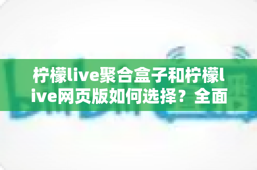 柠檬live聚合盒子和柠檬live网页版如何选择？全面对比分析助你找到最佳观看方案