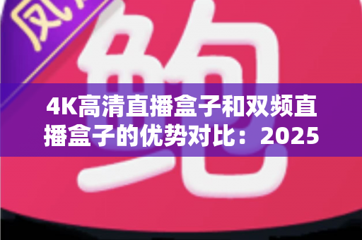 4K高清直播盒子和双频直播盒子的优势对比：2025年最新选购指南，助你轻松挑选理想直播设备
