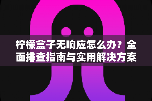 柠檬盒子无响应怎么办?全面排查指南与实用解决方案,助你快速恢复流畅体验 柠檬盒子无响应怎么办?全面排查指南与实用解决方案,助你快速恢复流畅体验