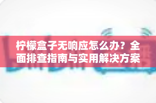 柠檬盒子无响应怎么办？全面排查指南与实用解决方案，助你快速恢复流畅体验