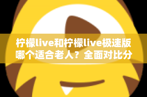 柠檬live和柠檬live极速版哪个适合老人?全面对比分析助您轻松做出最佳选择 柠檬live和柠檬live极速版哪个适合老人?全面对比分析助您轻松做出最佳选择