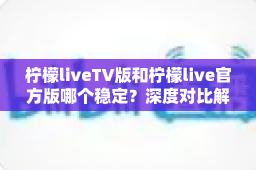 柠檬liveTV版和柠檬live官方版哪个稳定？深度对比解析与使用指南