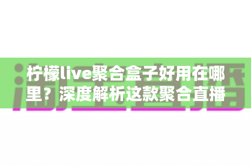 柠檬live聚合盒子好用在哪里?深度解析这款聚合直播神器的核心优势与真实使用体验 柠檬live聚合盒子好用在哪里?深度解析这款聚合直播神器的核心优势与真实使用体验