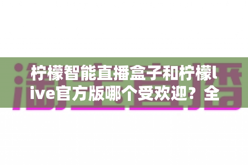 柠檬智能直播盒子和柠檬live官方版哪个受欢迎?全面对比评测帮你选出最适合的直播方案 柠檬智能直播盒子和柠檬live官方版哪个受欢迎?全面对比评测帮你选出最适合的直播方案