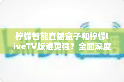 柠檬智能直播盒子和柠檬liveTV版谁更强?全面深度对比评测,帮你选对家庭观影方案 柠檬智能直播盒子和柠檬liveTV版谁更强?全面深度对比评测,帮你选对家庭观影方案