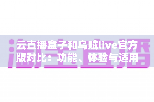 云直播盒子和乌贼live官方版对比：功能、体验与适用人群全解析，看完再选不踩坑