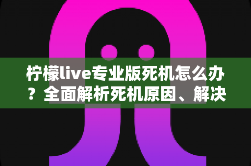 柠檬live专业版死机怎么办?全面解析死机原因、解决方法与预防技巧,让直播从此流畅无忧 柠檬live专业版死机怎么办?全面解析死机原因、解决方法与预防技巧,让直播从此流畅无忧