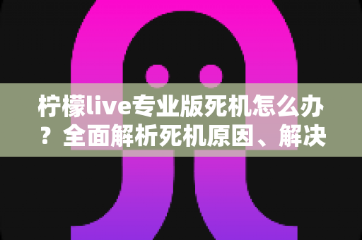 柠檬live专业版死机怎么办?全面解析死机原因、解决方法与预防技巧,让直播从此流畅无忧 柠檬live专业版死机怎么办?全面解析死机原因、解决方法与预防技巧,让直播从此流畅无忧