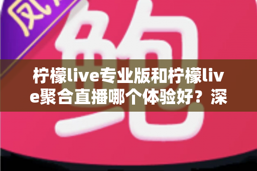 柠檬live专业版和柠檬live聚合直播哪个体验好?深度对比帮你选出最适合的直播工具 柠檬live专业版和柠檬live聚合直播哪个体验好?深度对比帮你选出最适合的直播工具