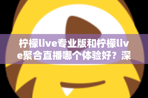 柠檬live专业版和柠檬live聚合直播哪个体验好?深度对比帮你选出最适合的直播工具 柠檬live专业版和柠檬live聚合直播哪个体验好?深度对比帮你选出最适合的直播工具