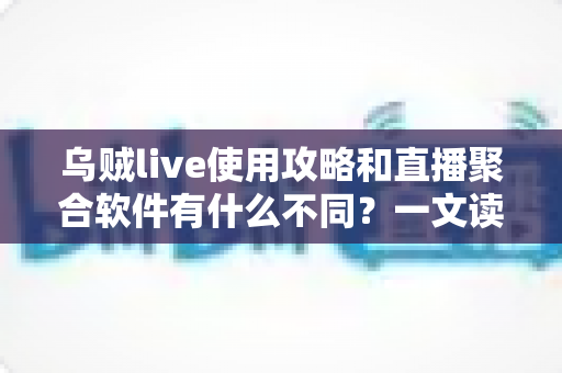 乌贼live使用攻略和直播聚合软件有什么不同？一文读懂功能差异、上手技巧与选择指南