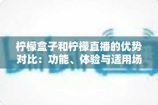 柠檬盒子和柠檬直播的优势对比:功能、体验与适用场景全面解析 柠檬盒子和柠檬直播的优势对比:功能、体验与适用场景全面解析
