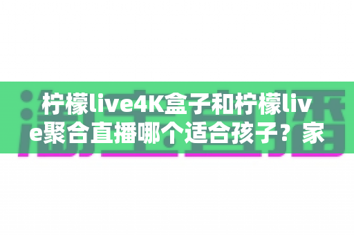 柠檬live4K盒子和柠檬live聚合直播哪个适合孩子?家长必读的完整选购指南 柠檬live4K盒子和柠檬live聚合直播哪个适合孩子?家长必读的完整选购指南