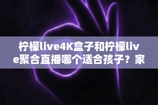 柠檬live4K盒子和柠檬live聚合直播哪个适合孩子?家长必读的完整选购指南 柠檬live4K盒子和柠檬live聚合直播哪个适合孩子?家长必读的完整选购指南