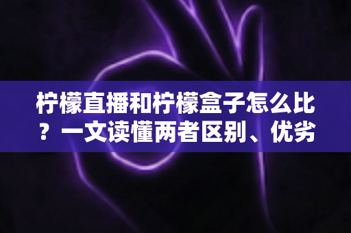 柠檬直播和柠檬盒子怎么比?一文读懂两者区别、优劣势与选择建议 柠檬直播和柠檬盒子怎么比?一文读懂两者区别、优劣势与选择建议
