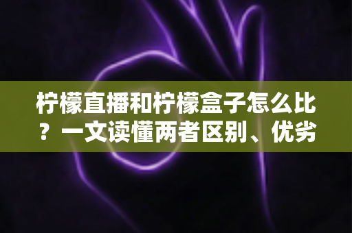 柠檬直播和柠檬盒子怎么比?一文读懂两者区别、优劣势与选择建议 柠檬直播和柠檬盒子怎么比?一文读懂两者区别、优劣势与选择建议