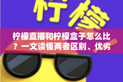 柠檬直播和柠檬盒子怎么比？一文读懂两者区别、优劣势与选择建议