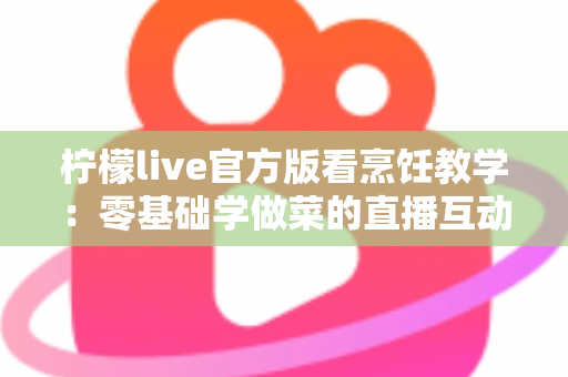 柠檬live官方版看烹饪教学：零基础学做菜的直播互动全新体验指南