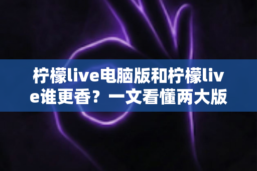 柠檬live电脑版和柠檬live谁更香?一文看懂两大版本的核心差异与选择指南 柠檬live电脑版和柠檬live谁更香?一文看懂两大版本的核心差异与选择指南