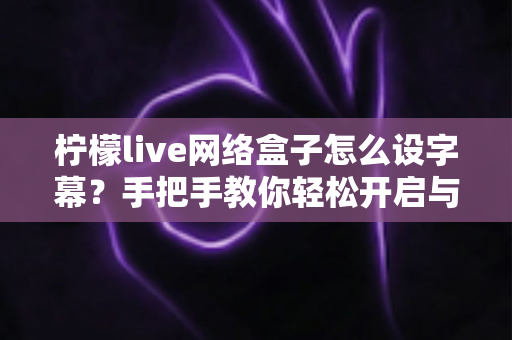 柠檬live网络盒子怎么设字幕?手把手教你轻松开启与自定义字幕功能,观看体验瞬间升级 柠檬live网络盒子怎么设字幕?手把手教你轻松开启与自定义字幕功能,观看体验瞬间升级