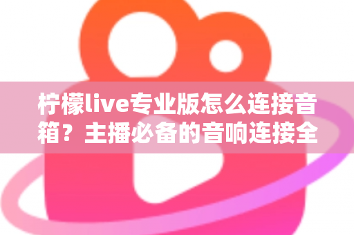 柠檬live专业版怎么连接音箱？主播必备的音响连接全流程指南与音质优化技巧