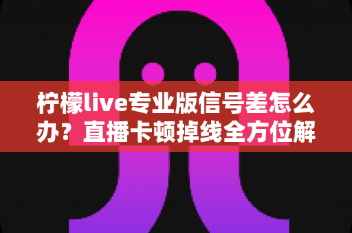 柠檬live专业版信号差怎么办?直播卡顿掉线全方位解决方案指南 柠檬live专业版信号差怎么办?直播卡顿掉线全方位解决方案指南