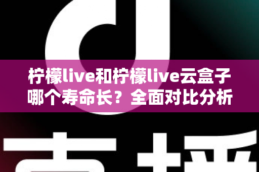 柠檬live和柠檬live云盒子哪个寿命长?全面对比分析与使用维护指南 柠檬live和柠檬live云盒子哪个寿命长?全面对比分析与使用维护指南