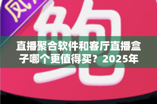 直播聚合软件和客厅直播盒子哪个更值得买?2025年超全对比选购指南,看完不花冤枉钱 直播聚合软件和客厅直播盒子哪个更值得买?2025年超全对比选购指南,看完不花冤枉钱