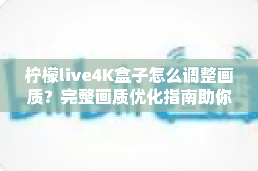 柠檬live4K盒子怎么调整画质?完整画质优化指南助你享受极致4K视觉体验 柠檬live4K盒子怎么调整画质?完整画质优化指南助你享受极致4K视觉体验