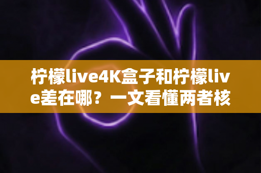 柠檬live4K盒子和柠檬live差在哪？一文看懂两者核心区别与选购指南