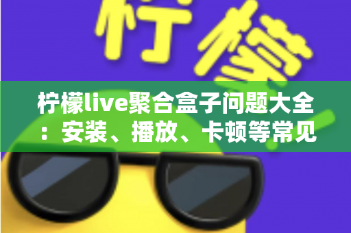 柠檬live聚合盒子问题大全:安装、播放、卡顿等常见故障一站式排查与解决指南 柠檬live聚合盒子问题大全:安装、播放、卡顿等常见故障一站式排查与解决指南