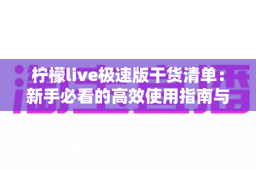 柠檬live极速版干货清单：新手必看的高效使用指南与实战技巧大全