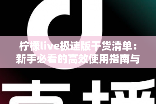 柠檬live极速版干货清单：新手必看的高效使用指南与实战技巧大全