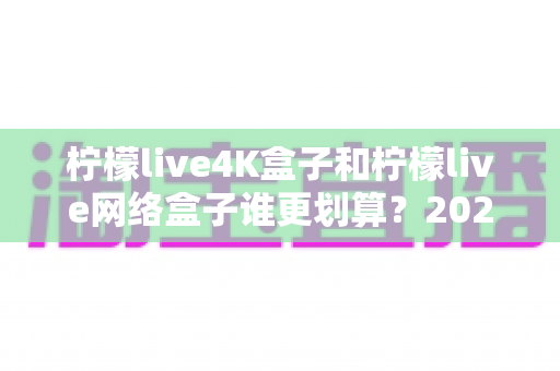 柠檬live4K盒子和柠檬live网络盒子谁更划算?2025年最全选购对比指南帮你省钱不踩坑 柠檬live4K盒子和柠檬live网络盒子谁更划算?2025年最全选购对比指南帮你省钱不踩坑