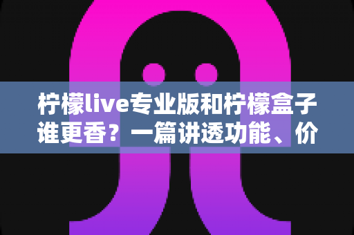 柠檬live专业版和柠檬盒子谁更香?一篇讲透功能、价格与适用场景的深度对比指南 柠檬live专业版和柠檬盒子谁更香?一篇讲透功能、价格与适用场景的深度对比指南