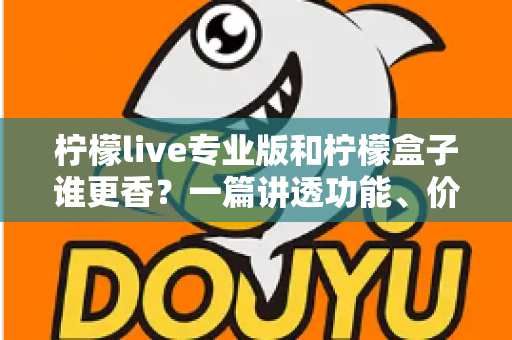 柠檬live专业版和柠檬盒子谁更香？一篇讲透功能、价格与适用场景的深度对比指南