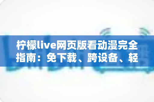 柠檬live网页版看动漫完全指南:免下载、跨设备、轻松畅享海量番剧的最佳观影方式 柠檬live网页版看动漫完全指南:免下载、跨设备、轻松畅享海量番剧的最佳观影方式